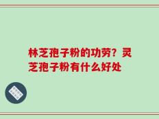 林芝孢子粉的功劳？灵芝孢子粉有什么好处