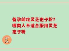 备孕前吃灵芝孢子粉？哪类人不适合服用灵芝孢子粉