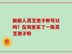 新新人灵芝孢子粉可以吗？在淘宝买了一瓶灵芝孢孑粉