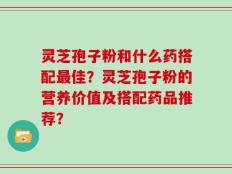 灵芝孢子粉和什么药搭配最佳？灵芝孢子粉的营养价值及搭配药品推荐？