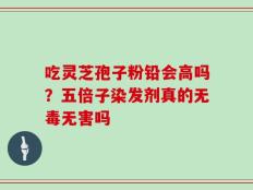 吃灵芝孢子粉铅会高吗？五倍子染发剂真的无毒无害吗