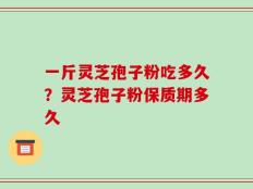 一斤灵芝孢子粉吃多久？灵芝孢子粉保质期多久