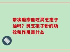 带状疱疹能吃灵芝孢子油吗？灵芝孢子粉的功效和作用是什么