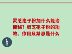 灵芝孢子粉加什么能治便秘？灵芝孢子粉的功效、作用及禁忌是什么
