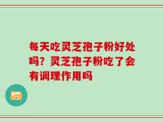 每天吃灵芝孢子粉好处吗？灵芝孢子粉吃了会有调理作用吗