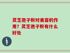 灵芝孢子粉对美容的作用？灵芝孢子粉有什么好处
