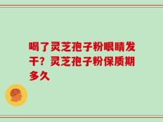 喝了灵芝孢子粉眼睛发干？灵芝孢子粉保质期多久