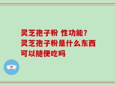 灵芝孢子粉 性功能？灵芝孢子粉是什么东西可以随便吃吗