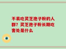 不易吃灵芝孢子粉的人群？灵芝孢子粉长期吃害处是什么