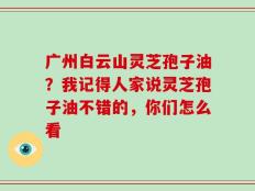 广州白云山灵芝孢子油？我记得人家说灵芝孢子油不错的，你们怎么看
