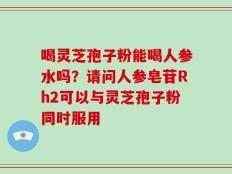 喝灵芝孢子粉能喝人参水吗？请问人参皂苷Rh2可以与灵芝孢子粉同时服用