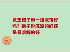灵芝孢子粉一捏成饼好吗？孢子粉沉淀的好还是易溶解的好
