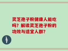 灵芝孢子粉健康人能吃吗？解读灵芝孢子粉的功效与适宜人群？