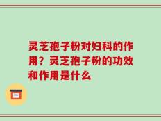 灵芝孢子粉对妇科的作用？灵芝孢子粉的功效和作用是什么
