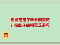 吃灵芝孢子粉会腹泻吧？拉肚子能喝灵芝茶吗