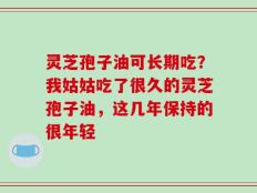 灵芝孢子油可长期吃？我姑姑吃了很久的灵芝孢子油，这几年保持的很年轻