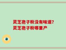 灵芝孢子粉没有味道？灵芝孢子粉哪里产