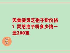 天美健灵芝孢子粉价格？灵芝孢子粉多少钱一盒200克