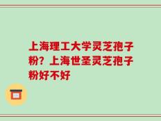 上海理工大学灵芝孢子粉？上海世圣灵芝孢子粉好不好