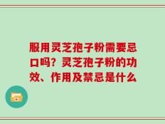 服用灵芝孢子粉需要忌口吗？灵芝孢子粉的功效、作用及禁忌是什么