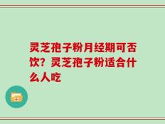 灵芝孢子粉月经期可否饮？灵芝孢子粉适合什么人吃