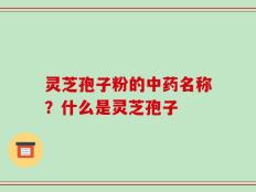 灵芝孢子粉的中药名称？什么是灵芝孢子