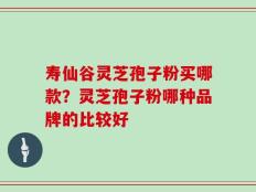 寿仙谷灵芝孢子粉买哪款？灵芝孢子粉哪种品牌的比较好