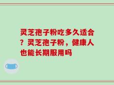 灵芝孢子粉吃多久适合？灵芝孢子粉，健康人也能长期服用吗