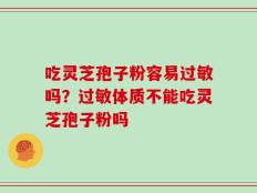 吃灵芝孢子粉容易过敏吗？过敏体质不能吃灵芝孢子粉吗