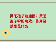 灵芝孢子油通便？灵芝孢子粉的功效、作用及禁忌是什么