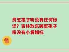 灵芝孢子粉没有任何标识？吉林敖东破壁孢子粉没有小看帽标