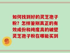 如何找到好的灵芝孢子粉？怎样鉴别真正的有效成份和纯度高的破壁灵芝孢子粉在哪能买到