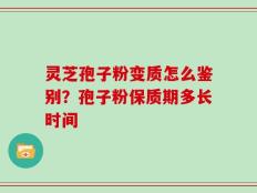 灵芝孢子粉变质怎么鉴别？孢子粉保质期多长时间