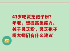 43岁吃灵芝孢子粉？年老，想提高免疫力。关于灵芝粉，灵芝孢子粉大师们有什么建议