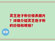 灵芝孢子粉价格表图片？详细介绍灵芝孢子粉的价格和规格？