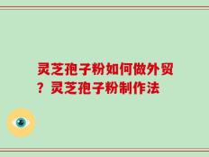灵芝孢子粉如何做外贸？灵芝孢子粉制作法