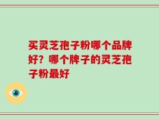 买灵芝孢子粉哪个品牌好？哪个牌子的灵芝孢子粉最好