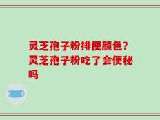 灵芝孢子粉排便颜色？灵芝孢子粉吃了会便秘吗