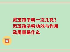 灵芝孢子粉一次几克？灵芝孢子粉功效与作用及用量是什么