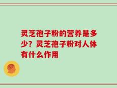 灵芝孢子粉的营养是多少？灵芝孢子粉对人体有什么作用