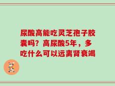 尿酸高能吃灵芝孢子胶囊吗？高尿酸5年，多吃什么可以远离肾衰竭