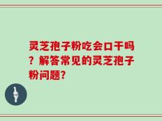 灵芝孢子粉吃会口干吗？解答常见的灵芝孢子粉问题？