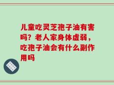 儿童吃灵芝孢子油有害吗？老人家身体虚弱，吃孢子油会有什么副作用吗