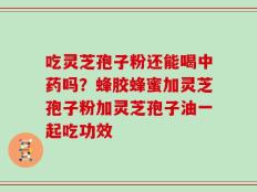 吃灵芝孢子粉还能喝中药吗？蜂胶蜂蜜加灵芝孢子粉加灵芝孢子油一起吃功效