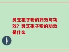 灵芝孢子粉的药效与功效？灵芝孢子粉的功效是什么
