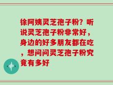 徐阿姨灵芝孢子粉？听说灵芝孢子粉非常好，身边的好多朋友都在吃，想问问灵芝孢子粉究竟有多好