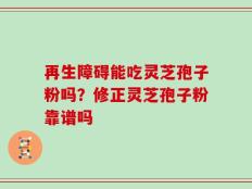 再生障碍能吃灵芝孢子粉吗？修正灵芝孢子粉靠谱吗