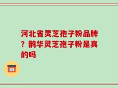 河北省灵芝孢子粉品牌？鹊华灵芝孢子粉是真的吗