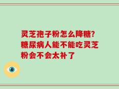 灵芝孢子粉怎么降糖？糖尿病人能不能吃灵芝粉会不会太补了