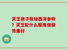 灵芝孢子粉加西洋参粉？灵芝配什么服用保健效果好